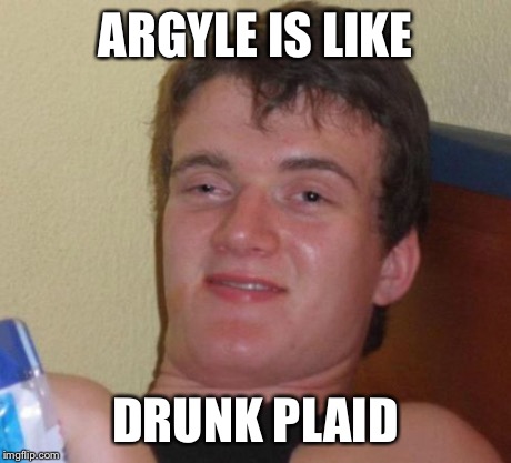 10 Guy Meme | ARGYLE IS LIKE DRUNK PLAID | image tagged in memes,10 guy | made w/ Imgflip meme maker
