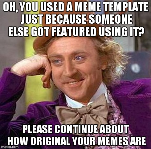Creepy Condescending Wonka | OH, YOU USED A MEME TEMPLATE JUST BECAUSE SOMEONE ELSE GOT FEATURED USING IT? PLEASE CONTINUE ABOUT HOW ORIGINAL YOUR MEMES ARE | image tagged in memes,creepy condescending wonka | made w/ Imgflip meme maker