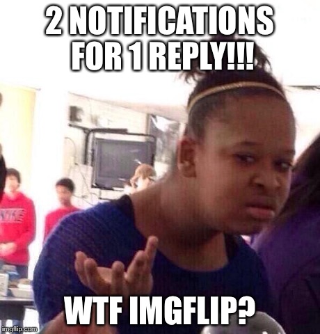 Black Girl Wat | 2 NOTIFICATIONS FOR 1 REPLY!!! WTF IMGFLIP? | image tagged in memes,black girl wat | made w/ Imgflip meme maker