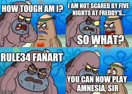 The fanart is scarier than the game itself.  CANCER | HOW TOUGH AM I? I AM NOT SCARED BY FIVE NIGHTS AT FREDDY'S... SO WHAT? RULE34 FANART YOU CAN NOW PLAY AMNESIA, SIR | image tagged in memes,how tough are you,fnaf,rule34,fanart | made w/ Imgflip meme maker