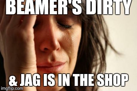 First World Problems | BEAMER'S DIRTY & JAG IS IN THE SHOP | image tagged in memes,first world problems | made w/ Imgflip meme maker