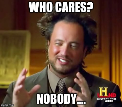 Ancient Aliens | WHO CARES? NOBODY.... .




ALIENS



........... | image tagged in memes,ancient aliens | made w/ Imgflip meme maker