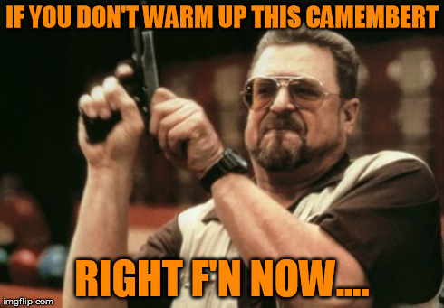 Am I The Only One Around Here Meme | IF YOU DON'T WARM UP THIS CAMEMBERT RIGHT F'N NOW.... | image tagged in memes,am i the only one around here | made w/ Imgflip meme maker