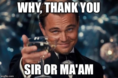 Leonardo Dicaprio Cheers Meme | WHY, THANK YOU SIR OR MA'AM | image tagged in memes,leonardo dicaprio cheers | made w/ Imgflip meme maker