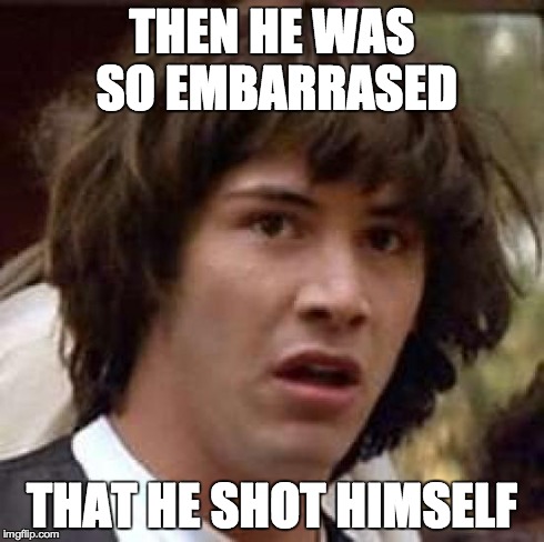 Conspiracy Keanu Meme | THEN HE WAS SO EMBARRASED THAT HE SHOT HIMSELF | image tagged in memes,conspiracy keanu | made w/ Imgflip meme maker