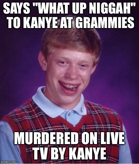 Bad Luck Brian Meme | SAYS "WHAT UP N**GAH" TO KANYE AT GRAMMIES MURDERED ON LIVE TV BY KANYE | image tagged in memes,bad luck brian | made w/ Imgflip meme maker