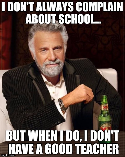 The Most Interesting Man In The World Meme | I DON'T ALWAYS COMPLAIN ABOUT SCHOOL... BUT WHEN I DO, I DON'T HAVE A GOOD TEACHER | image tagged in memes,the most interesting man in the world | made w/ Imgflip meme maker