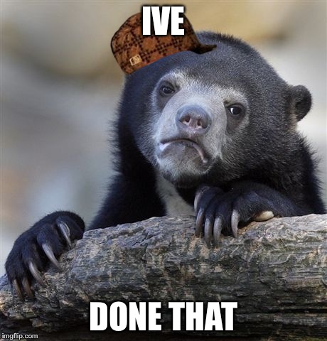 Confession Bear Meme | IVE DONE THAT | image tagged in memes,confession bear,scumbag | made w/ Imgflip meme maker