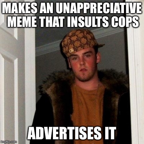 Scumbag Steve Meme | MAKES AN UNAPPRECIATIVE MEME THAT INSULTS COPS ADVERTISES IT | image tagged in memes,scumbag steve | made w/ Imgflip meme maker