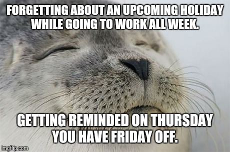 That's why it's called good Friday.  | FORGETTING ABOUT AN UPCOMING HOLIDAY WHILE GOING TO WORK ALL WEEK. GETTING REMINDED ON THURSDAY YOU HAVE FRIDAY OFF. | image tagged in memes,satisfied seal | made w/ Imgflip meme maker