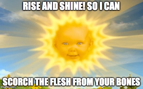 Rise and Shine | RISE AND SHINE! SO I CAN SCORCH THE FLESH FROM YOUR BONES | image tagged in good morning,teletubbies | made w/ Imgflip meme maker