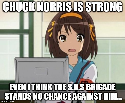 Haruhi Internet disturbed | CHUCK NORRIS IS STRONG EVEN I THINK THE S.O.S BRIGADE STANDS NO CHANCE AGAINST HIM... | image tagged in haruhi internet disturbed | made w/ Imgflip meme maker