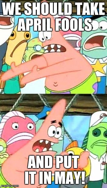 Put It Somewhere Else Patrick | WE SHOULD TAKE APRIL FOOLS AND PUT IT IN MAY! | image tagged in memes,put it somewhere else patrick | made w/ Imgflip meme maker