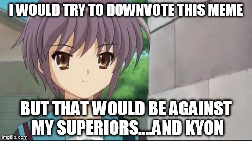 Nagato Blank Stare | I WOULD TRY TO DOWNVOTE THIS MEME BUT THAT WOULD BE AGAINST MY SUPERIORS....AND KYON | image tagged in nagato blank stare | made w/ Imgflip meme maker