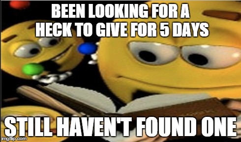 BEEN LOOKING FOR A HECK TO GIVE FOR 5 DAYS STILL HAVEN'T FOUND ONE | made w/ Imgflip meme maker