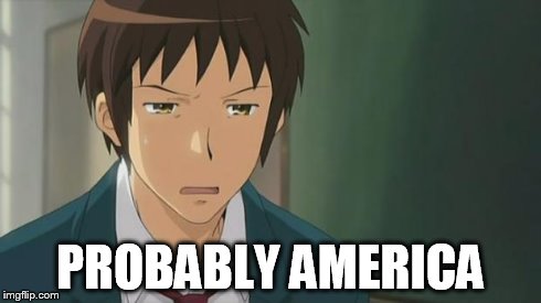 Kyon WTF | PROBABLY AMERICA | image tagged in kyon wtf | made w/ Imgflip meme maker