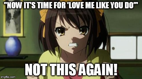 Angry Haruhi | "NOW IT'S TIME FOR 'LOVE ME LIKE YOU DO'" NOT THIS AGAIN! | image tagged in angry haruhi | made w/ Imgflip meme maker