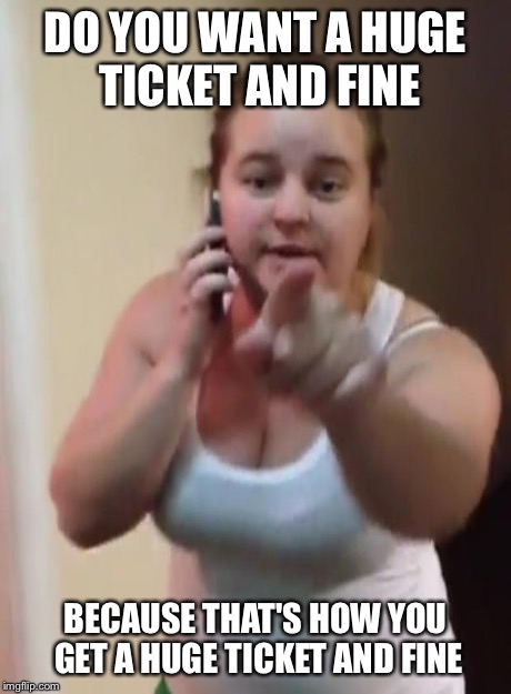 DO YOU WANT A HUGE TICKET AND FINE BECAUSE THAT'S HOW YOU GET A HUGE TICKET AND FINE | image tagged in laundrygirl | made w/ Imgflip meme maker