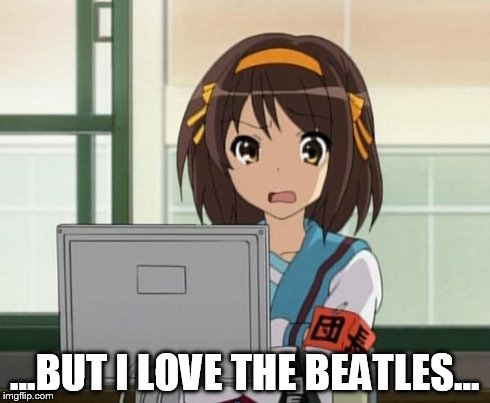 Haruhi Internet disturbed | ...BUT I LOVE THE BEATLES... | image tagged in haruhi internet disturbed | made w/ Imgflip meme maker