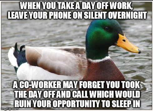 Actual Advice Mallard | WHEN YOU TAKE A DAY OFF WORK, LEAVE YOUR PHONE ON SILENT OVERNIGHT A CO-WORKER MAY FORGET YOU TOOK THE DAY OFF AND CALL WHICH WOULD RUIN YOU | image tagged in memes,actual advice mallard | made w/ Imgflip meme maker