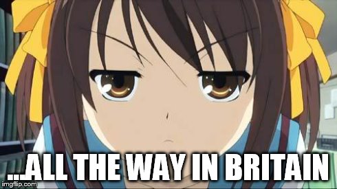 Haruhi stare | ...ALL THE WAY IN BRITAIN | image tagged in haruhi stare | made w/ Imgflip meme maker