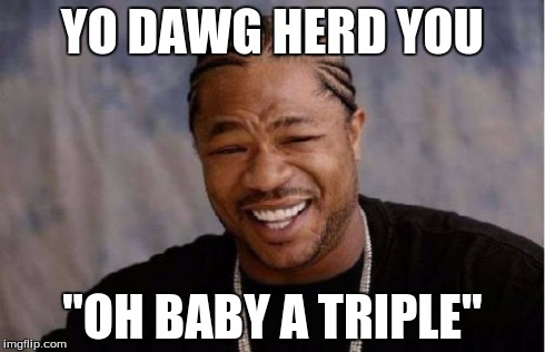 Yo Dawg Heard You | YO DAWG HERD YOU "OH BABY A TRIPLE" | image tagged in memes,yo dawg heard you | made w/ Imgflip meme maker
