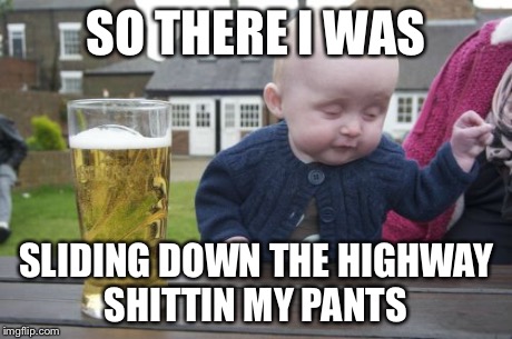 Drunk Baby Meme | SO THERE I WAS SLIDING DOWN THE HIGHWAY SHITTIN MY PANTS | image tagged in memes,drunk baby | made w/ Imgflip meme maker