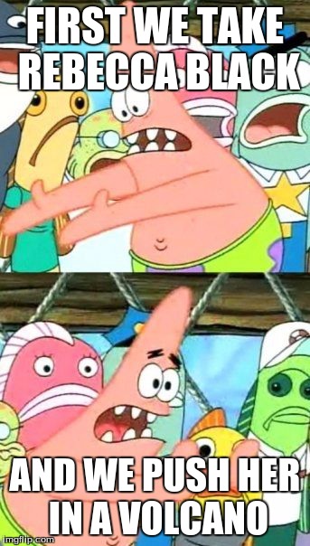 Put It Somewhere Else Patrick | FIRST WE TAKE REBECCA BLACK AND WE PUSH HER IN A VOLCANO | image tagged in memes,put it somewhere else patrick | made w/ Imgflip meme maker