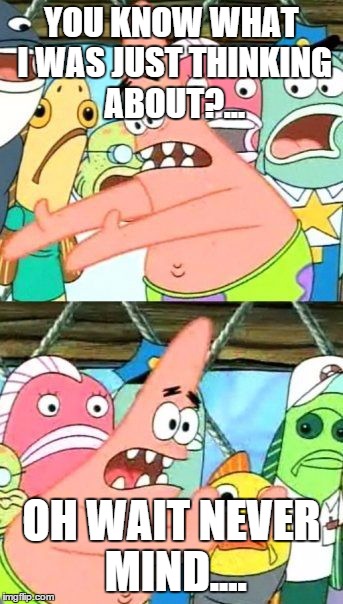 Put It Somewhere Else Patrick Meme | YOU KNOW WHAT I WAS JUST THINKING ABOUT?... OH WAIT NEVER MIND.... | image tagged in memes,put it somewhere else patrick | made w/ Imgflip meme maker