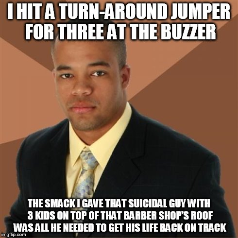 Successful Black Man Meme | I HIT A TURN-AROUND JUMPER FOR THREE AT THE BUZZER THE SMACK I GAVE THAT SUICIDAL GUY WITH 3 KIDS ON TOP OF THAT BARBER SHOP'S ROOF WAS ALL  | image tagged in memes,successful black man | made w/ Imgflip meme maker