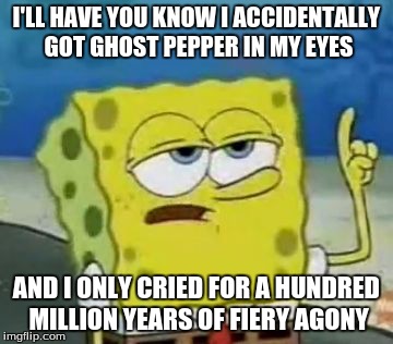 Ghost Pepper Agony | I'LL HAVE YOU KNOW I ACCIDENTALLY GOT GHOST PEPPER IN MY EYES AND I ONLY CRIED FOR A HUNDRED MILLION YEARS OF FIERY AGONY | image tagged in memes,ill have you know spongebob | made w/ Imgflip meme maker