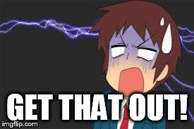 Kyon shocked | GET THAT OUT! | image tagged in kyon shocked | made w/ Imgflip meme maker