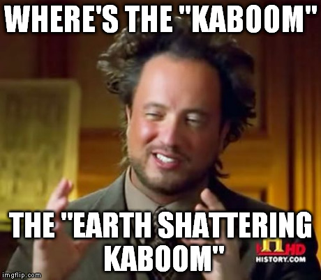 Ancient Aliens Meme | WHERE'S THE "KABOOM" THE "EARTH SHATTERING KABOOM" | image tagged in memes,ancient aliens | made w/ Imgflip meme maker