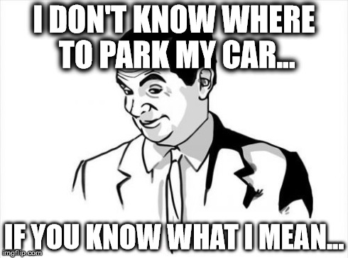I don't know where to park my car... | I DON'T KNOW WHERE TO PARK MY CAR... IF YOU KNOW WHAT I MEAN... | image tagged in memes,if you know what i mean bean,lol | made w/ Imgflip meme maker