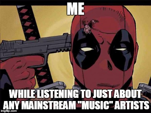 No title needed | ME WHILE LISTENING TO JUST ABOUT ANY MAINSTREAM "MUSIC" ARTISTS | image tagged in deadpool,memes,music | made w/ Imgflip meme maker