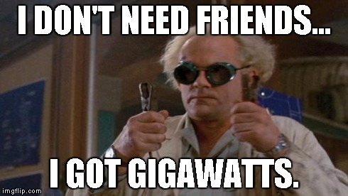 1.21 Gigawatts back to the future | I DON'T NEED FRIENDS... I GOT GIGAWATTS. | image tagged in 121 gigawatts back to the future,back to the future,gigawatts,great scott,friends | made w/ Imgflip meme maker