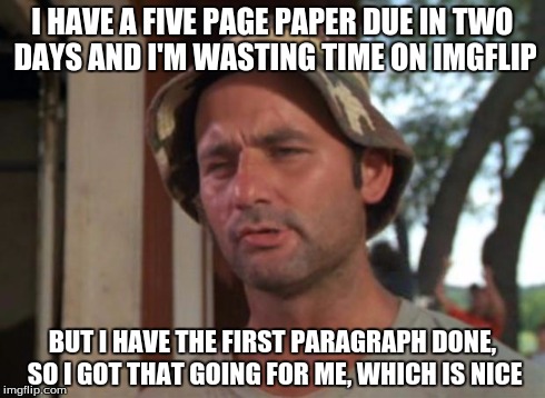 A For Effort | I HAVE A FIVE PAGE PAPER DUE IN TWO DAYS AND I'M WASTING TIME ON IMGFLIP BUT I HAVE THE FIRST PARAGRAPH DONE, SO I GOT THAT GOING FOR ME, WH | image tagged in memes,so i got that goin for me which is nice,essays | made w/ Imgflip meme maker