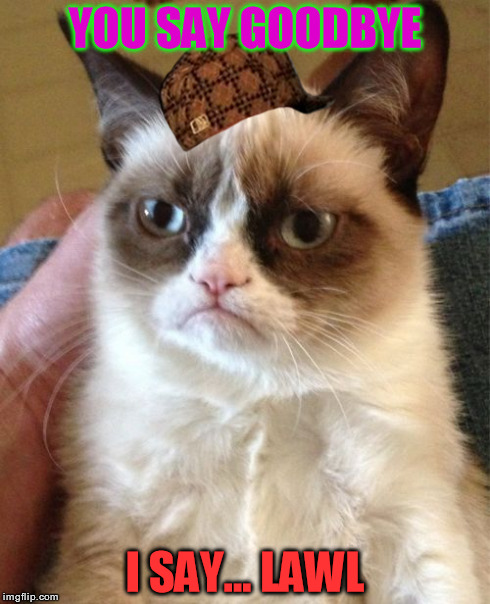 Grumpy Cat | YOU SAY GOODBYE I SAY... LAWL | image tagged in memes,grumpy cat,scumbag | made w/ Imgflip meme maker