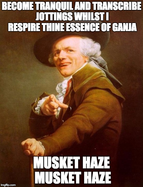 Joseph Ducreux Meme | BECOME TRANQUIL AND TRANSCRIBE JOTTINGS WHILST I RESPIRE THINE ESSENCE OF GANJA MUSKET HAZE MUSKET HAZE | image tagged in memes,joseph ducreux | made w/ Imgflip meme maker