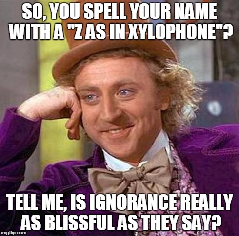 Creepy Condescending Wonka | SO, YOU SPELL YOUR NAME WITH A "Z AS IN XYLOPHONE"? TELL ME, IS IGNORANCE REALLY AS BLISSFUL AS THEY SAY? | image tagged in memes,creepy condescending wonka | made w/ Imgflip meme maker