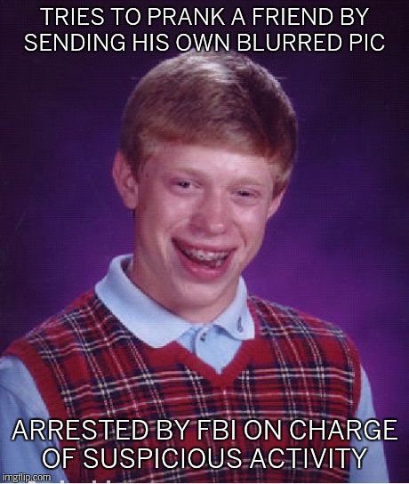 Bad Luck Brian | TRIES TO PRANK A FRIEND BY SENDING HIS OWN BLURRED PIC ARRESTED BY FBI ON CHARGE OF SUSPICIOUS ACTIVITY | image tagged in memes,bad luck brian | made w/ Imgflip meme maker