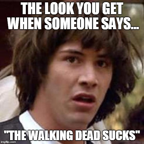 Conspiracy Keanu | THE LOOK YOU GET WHEN SOMEONE SAYS... "THE WALKING DEAD SUCKS" | image tagged in memes,conspiracy keanu | made w/ Imgflip meme maker