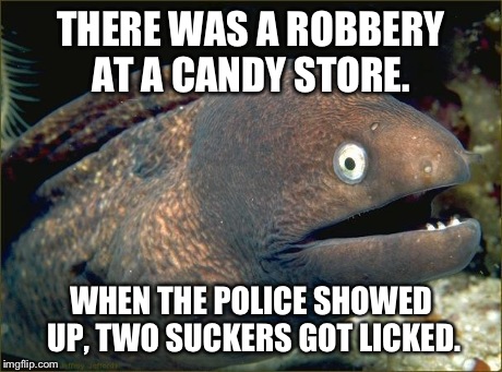 THERE WAS A ROBBERY AT A CANDY STORE. WHEN THE POLICE SHOWED UP, TWO SUCKERS GOT LICKED. | image tagged in bad joke eel | made w/ Imgflip meme maker