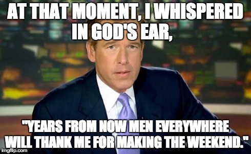 Brian Williams Was There | AT THAT MOMENT, I WHISPERED IN GOD'S EAR, "YEARS FROM NOW MEN EVERYWHERE WILL THANK ME FOR MAKING THE WEEKEND." | image tagged in memes,brian williams was there,weekend,brian williams,brian williams was there 2,brian williams brag | made w/ Imgflip meme maker