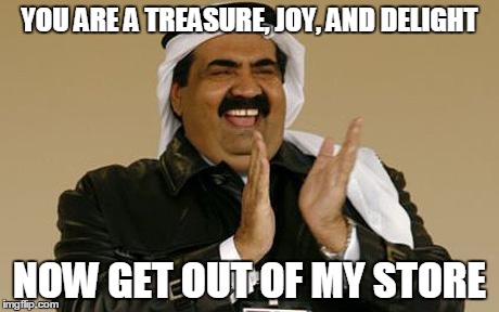 Indiana Arab | YOU ARE A TREASURE, JOY, AND DELIGHT NOW GET OUT OF MY STORE | image tagged in arab,indiana | made w/ Imgflip meme maker
