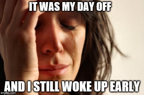First World Problems | IT WAS MY DAY OFF AND I STILL WOKE UP EARLY | image tagged in memes,first world problems | made w/ Imgflip meme maker