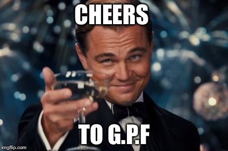Leonardo Dicaprio Cheers Meme | CHEERS TO G.P.F | image tagged in memes,leonardo dicaprio cheers | made w/ Imgflip meme maker