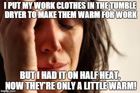 First World Problems | I PUT MY WORK CLOTHES IN THE TUMBLE DRYER TO MAKE THEM WARM FOR WORK BUT I HAD IT ON HALF HEAT, NOW THEY'RE ONLY A LITTLE WARM! | image tagged in memes,first world problems | made w/ Imgflip meme maker