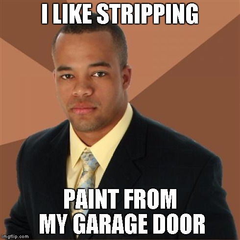 Successful Black Man Meme | I LIKE STRIPPING PAINT FROM MY GARAGE DOOR | image tagged in memes,successful black man | made w/ Imgflip meme maker