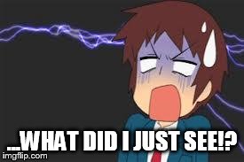 Kyon shocked | ...WHAT DID I JUST SEE!? | image tagged in kyon shocked | made w/ Imgflip meme maker